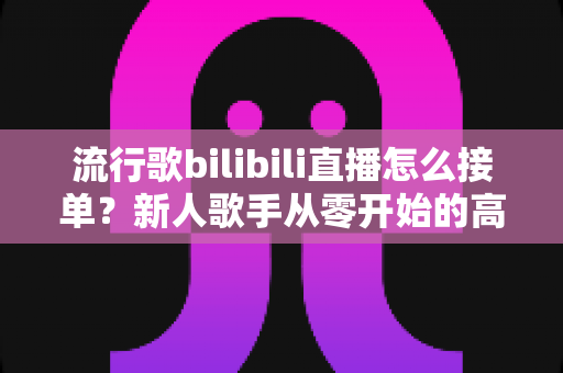 流行歌bilibili直播怎么接单?新人歌手从零开始的高效接单实战指南 流行歌bilibili直播怎么接单?新人歌手从零开始的高效接单实战指南