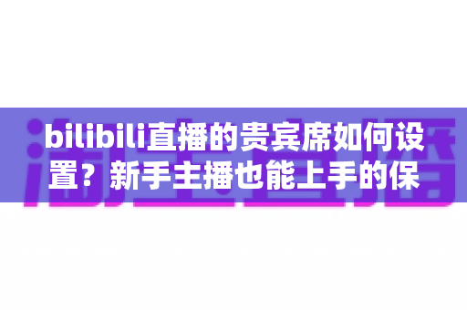 bilibili直播的贵宾席如何设置?新手主播也能上手的保姆级教程与高能运营全攻略 bilibili直播的贵宾席如何设置?新手主播也能上手的保姆级教程与高能运营全攻略