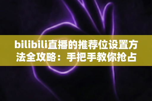 bilibili直播的推荐位设置方法全攻略：手把手教你抢占直播间流量入口