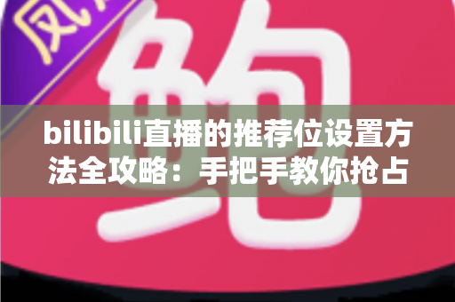 bilibili直播的推荐位设置方法全攻略：手把手教你抢占直播间流量入口
