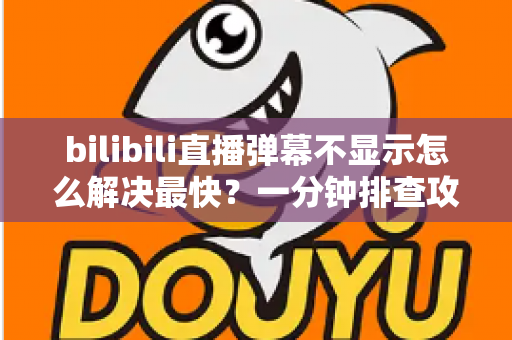bilibili直播弹幕不显示怎么解决最快？一分钟排查攻略，快速找回满屏弹幕互动体验