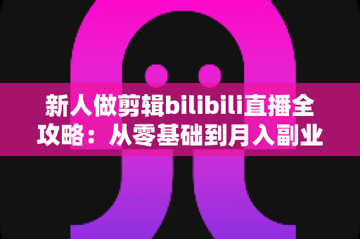 新人做剪辑bilibili直播全攻略:从零基础到月入副业的实战指南 新人做剪辑bilibili直播全攻略:从零基础到月入副业的实战指南