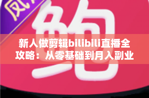 新人做剪辑bilibili直播全攻略:从零基础到月入副业的实战指南 新人做剪辑bilibili直播全攻略:从零基础到月入副业的实战指南