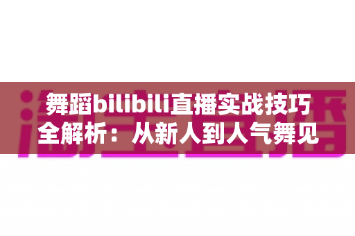 舞蹈bilibili直播实战技巧全解析：从新人到人气舞见的主播进阶指南