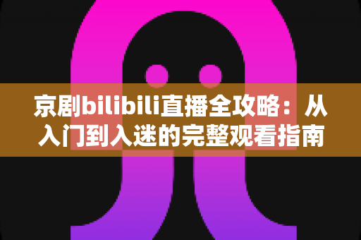 京剧bilibili直播全攻略:从入门到入迷的完整观看指南与实用技巧 京剧bilibili直播全攻略:从入门到入迷的完整观看指南与实用技巧