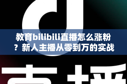 教育bilibili直播怎么涨粉?新人主播从零到万的实战涨粉指南 教育bilibili直播怎么涨粉?新人主播从零到万的实战涨粉指南
