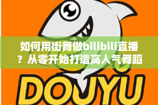 如何用街舞做bilibili直播？从零开始打造高人气舞蹈直播间的完整实战指南
