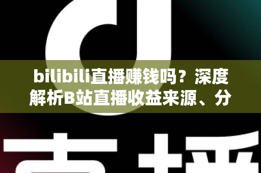 bilibili直播赚钱吗？深度解析B站直播收益来源、分成机制与新手变现实战攻略