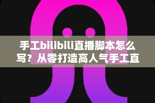 手工bilibili直播脚本怎么写?从零打造高人气手工直播间的完整脚本指南 手工bilibili直播脚本怎么写?从零打造高人气手工直播间的完整脚本指南