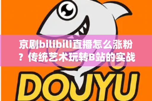 京剧bilibili直播怎么涨粉?传统艺术玩转B站的实战涨粉全攻略 京剧bilibili直播怎么涨粉?传统艺术玩转B站的实战涨粉全攻略