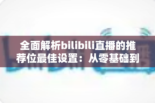 全面解析bilibili直播的推荐位最佳设置：从零基础到流量翻倍的实战指南