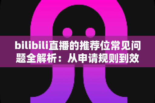 bilibili直播的推荐位常见问题全解析:从申请规则到效果优化的一站式实用指南 bilibili直播的推荐位常见问题全解析:从申请规则到效果优化的一站式实用指南