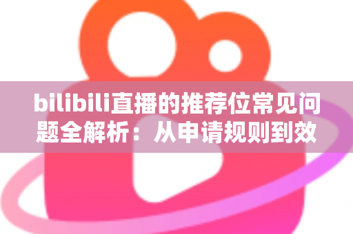 bilibili直播的推荐位常见问题全解析:从申请规则到效果优化的一站式实用指南 bilibili直播的推荐位常见问题全解析:从申请规则到效果优化的一站式实用指南