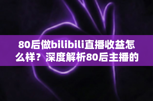 80后做bilibili直播收益怎么样?深度解析80后主播的真实收入与变现前景 80后做bilibili直播收益怎么样?深度解析80后主播的真实收入与变现前景