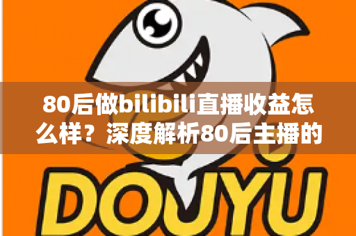 80后做bilibili直播收益怎么样?深度解析80后主播的真实收入与变现前景 80后做bilibili直播收益怎么样?深度解析80后主播的真实收入与变现前景