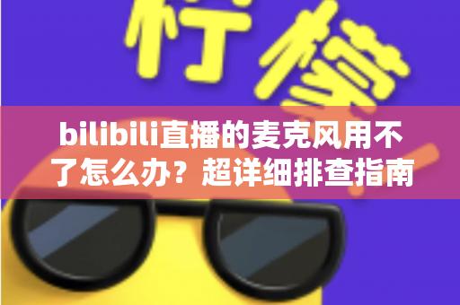 bilibili直播的麦克风用不了怎么办？超详细排查指南助你快速恢复开播