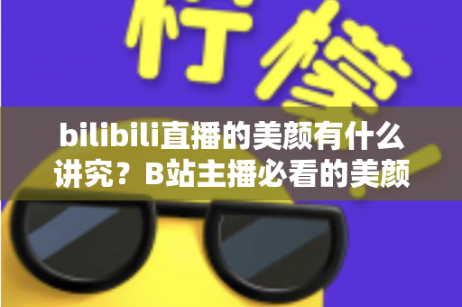 bilibili直播的美颜有什么讲究？B站主播必看的美颜设置技巧与避坑指南