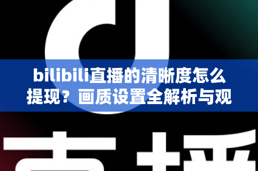 bilibili直播的清晰度怎么提现?画质设置全解析与观看体验优化指南 bilibili直播的清晰度怎么提现?画质设置全解析与观看体验优化指南