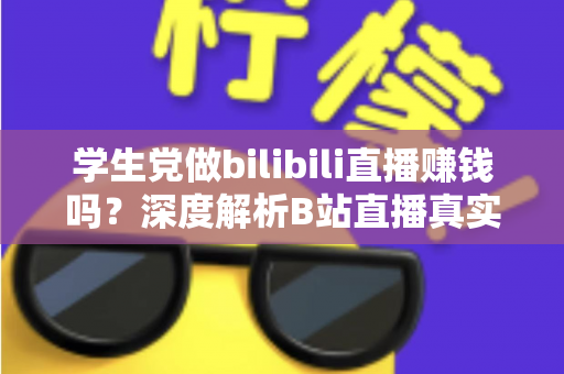 学生党做bilibili直播赚钱吗?深度解析B站直播真实收益、门槛与新手实操指南 学生党做bilibili直播赚钱吗?深度解析B站直播真实收益、门槛与新手实操指南