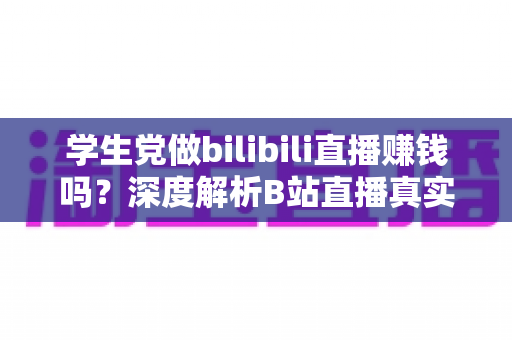 学生党做bilibili直播赚钱吗？深度解析B站直播真实收益、门槛与新手实操指南