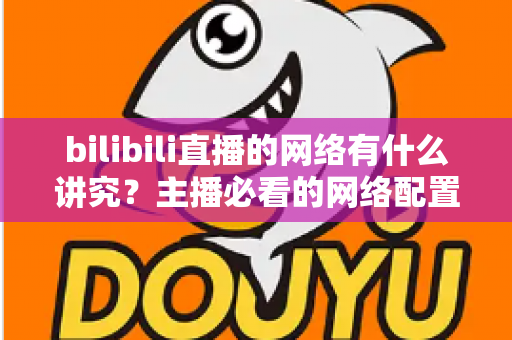 bilibili直播的网络有什么讲究？主播必看的网络配置与优化完全指南