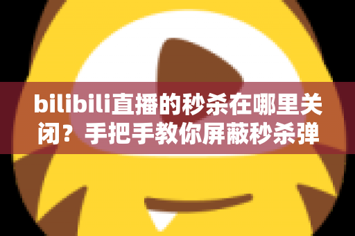 bilibili直播的秒杀在哪里关闭？手把手教你屏蔽秒杀弹窗与活动组件的完整教程