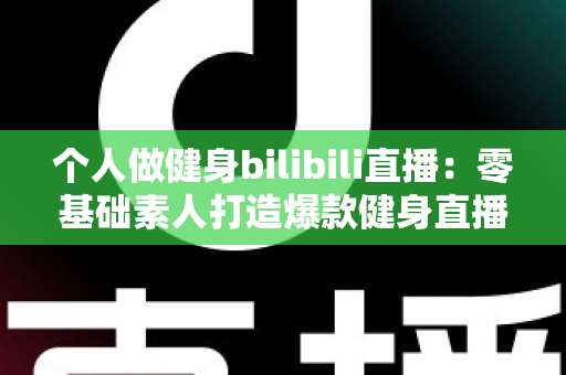 个人做健身bilibili直播:零基础素人打造爆款健身直播间的完整实战指南 个人做健身bilibili直播:零基础素人打造爆款健身直播间的完整实战指南