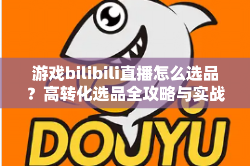 游戏bilibili直播怎么选品?高转化选品全攻略与实战避坑指南 游戏bilibili直播怎么选品?高转化选品全攻略与实战避坑指南