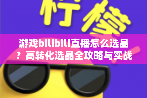 游戏bilibili直播怎么选品?高转化选品全攻略与实战避坑指南 游戏bilibili直播怎么选品?高转化选品全攻略与实战避坑指南