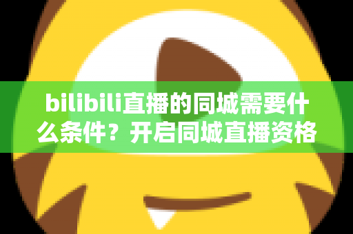 bilibili直播的同城需要什么条件？开启同城直播资格的完整指南