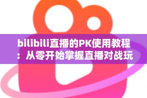 bilibili直播的PK使用教程:从零开始掌握直播对战玩法,快速提升人气与收益的完整指南 bilibili直播的PK使用教程:从零开始掌握直播对战玩法,快速提升人气与收益的完整指南