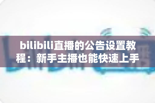 bilibili直播的公告设置教程：新手主播也能快速上手的直播间公告全攻略