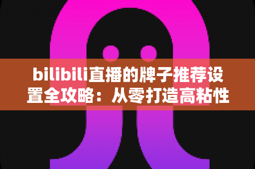 bilibili直播的牌子推荐设置全攻略：从零打造高粘性直播间的实用指南