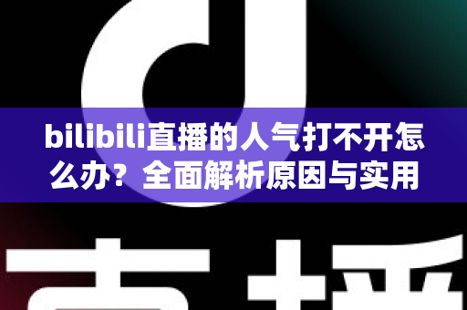 bilibili直播的人气打不开怎么办？全面解析原因与实用解决方案指南