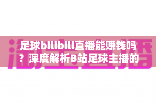 足球bilibili直播能赚钱吗？深度解析B站足球主播的变现途径、真实收益与成长指南