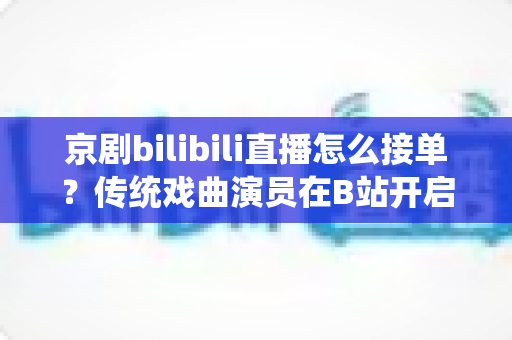京剧bilibili直播怎么接单?传统戏曲演员在B站开启线上演出变现的全方位实战指南 京剧bilibili直播怎么接单?传统戏曲演员在B站开启线上演出变现的全方位实战指南