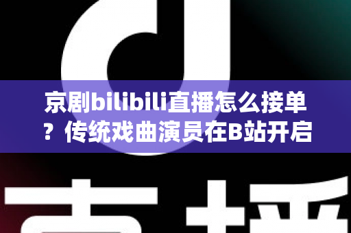 京剧bilibili直播怎么接单？传统戏曲演员在B站开启线上演出变现的全方位实战指南