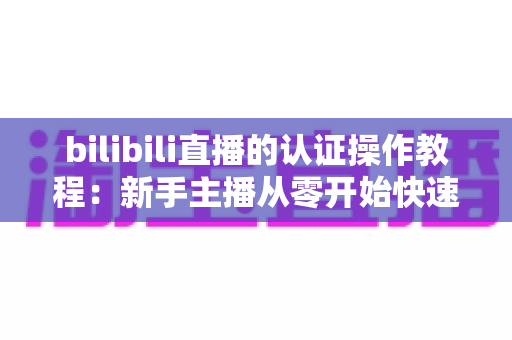 bilibili直播的认证操作教程：新手主播从零开始快速开通直播权限的完整指南
