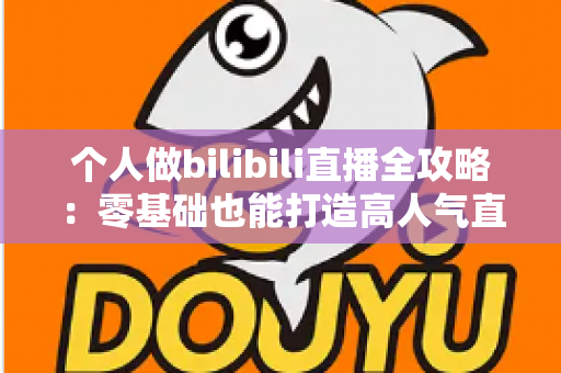 个人做bilibili直播全攻略:零基础也能打造高人气直播间的实战指南 个人做bilibili直播全攻略:零基础也能打造高人气直播间的实战指南