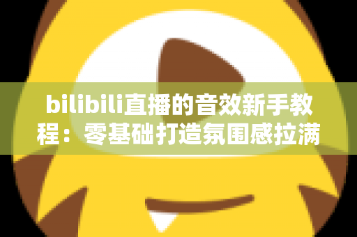 bilibili直播的音效新手教程:零基础打造氛围感拉满的热门直播间 bilibili直播的音效新手教程:零基础打造氛围感拉满的热门直播间