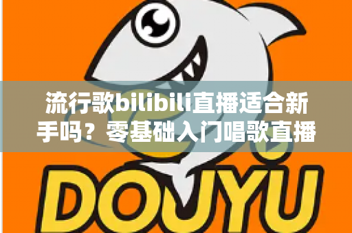 流行歌bilibili直播适合新手吗?零基础入门唱歌直播的完整指南与避坑经验分享 流行歌bilibili直播适合新手吗?零基础入门唱歌直播的完整指南与避坑经验分享