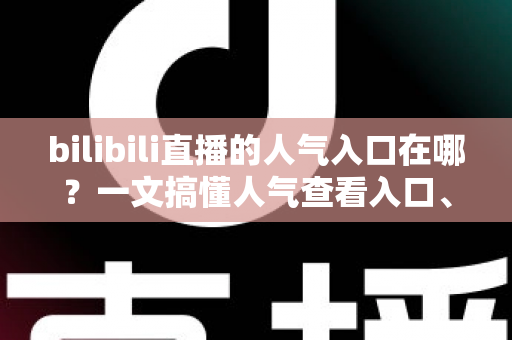 bilibili直播的人气入口在哪？一文搞懂人气查看入口、计算规则与涨人气实用技巧