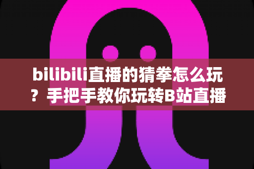 bilibili直播的猜拳怎么玩?手把手教你玩转B站直播间猜拳互动,赢取丰厚奖励! bilibili直播的猜拳怎么玩?手把手教你玩转B站直播间猜拳互动,赢取丰厚奖励!