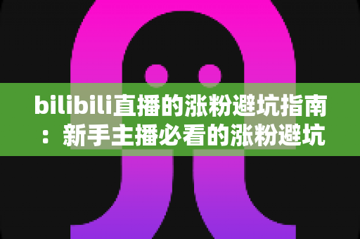 bilibili直播的涨粉避坑指南：新手主播必看的涨粉避坑与实战技巧全解析