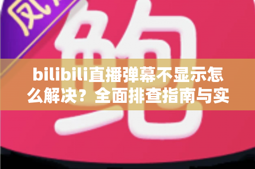 bilibili直播弹幕不显示怎么解决?全面排查指南与实用修复技巧一网打尽 bilibili直播弹幕不显示怎么解决?全面排查指南与实用修复技巧一网打尽