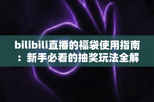 bilibili直播的福袋使用指南：新手必看的抽奖玩法全解析，助你轻松领取直播间福利
