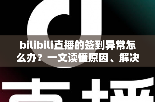 bilibili直播的签到异常怎么办?一文读懂原因、解决方法与预防技巧 bilibili直播的签到异常怎么办?一文读懂原因、解决方法与预防技巧