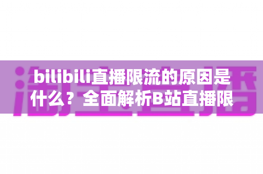 bilibili直播限流的原因是什么？全面解析B站直播限流机制与实用应对指南