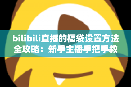 bilibili直播的福袋设置方法全攻略:新手主播手把手教学,轻松玩转福袋互动,让直播间人气与留存率双倍提升 bilibili直播的福袋设置方法全攻略:新手主播手把手教学,轻松玩转福袋互动,让直播间人气与留存率双倍提升