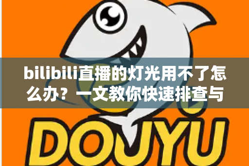 bilibili直播的灯光用不了怎么办？一文教你快速排查与解决直播灯光故障